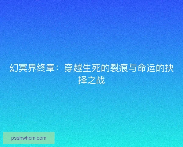 幻冥界终章：穿越生死的裂痕与命运的抉择之战