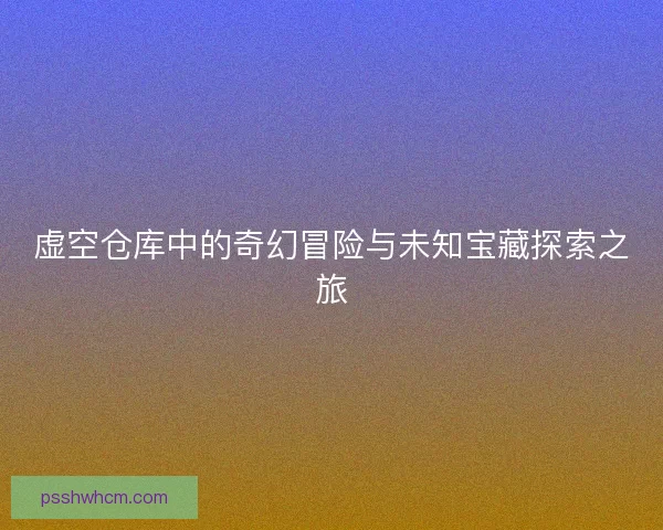 虚空仓库中的奇幻冒险与未知宝藏探索之旅