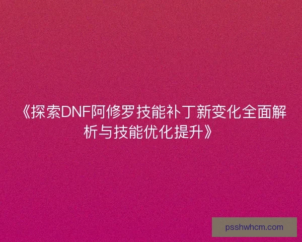 《探索DNF阿修罗技能补丁新变化全面解析与技能优化提升》