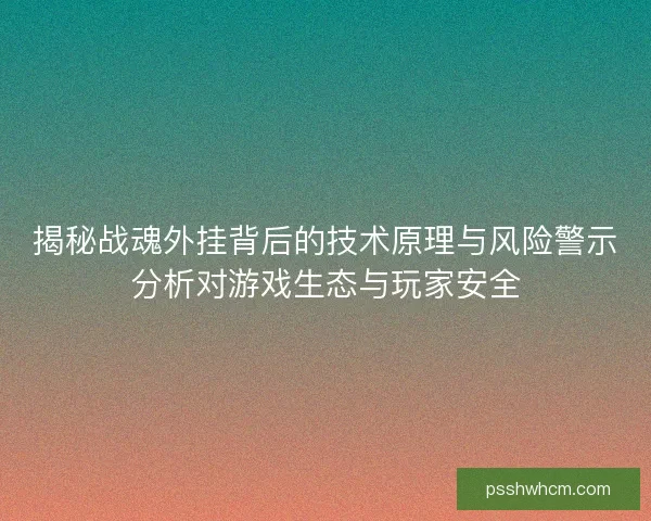 揭秘战魂外挂背后的技术原理与风险警示分析对游戏生态与玩家安全