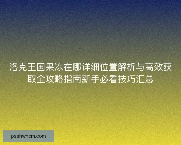 洛克王国果冻在哪详细位置解析与高效获取全攻略指南新手必看技巧汇总