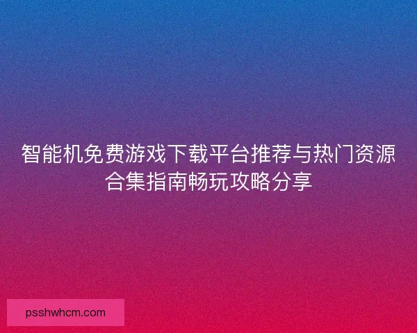 智能机免费游戏下载平台推荐与热门资源合集指南畅玩攻略分享