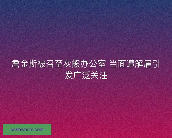 詹金斯被召至灰熊办公室 当面遭解雇引发广泛关注