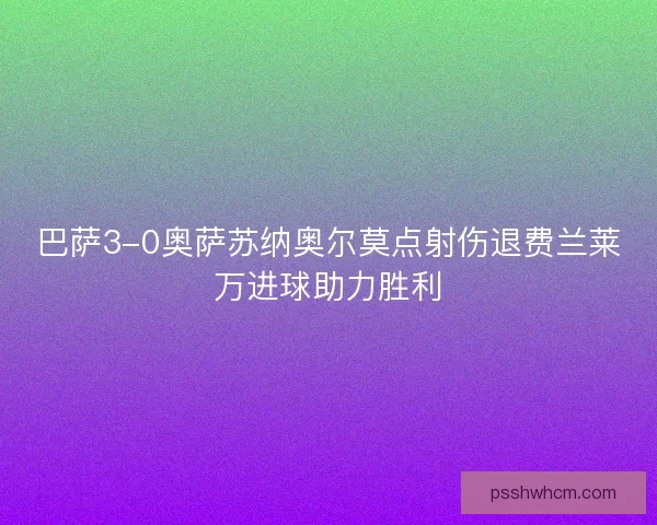 巴萨3-0奥萨苏纳奥尔莫点射伤退费兰莱万进球助力胜利