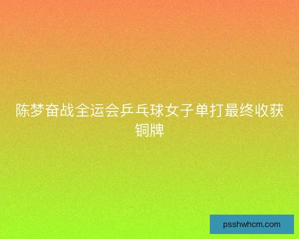 陈梦奋战全运会乒乓球女子单打最终收获铜牌