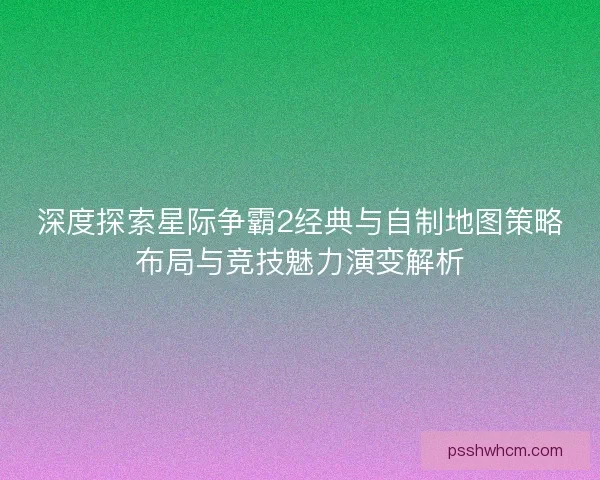 深度探索星际争霸2经典与自制地图策略布局与竞技魅力演变解析