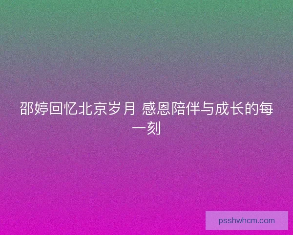 邵婷回忆北京岁月 感恩陪伴与成长的每一刻