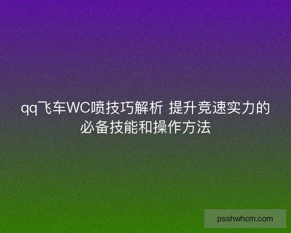 qq飞车WC喷技巧解析 提升竞速实力的必备技能和操作方法