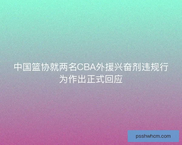 中国篮协就两名CBA外援兴奋剂违规行为作出正式回应