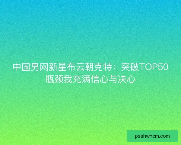 中国男网新星布云朝克特：突破TOP50瓶颈我充满信心与决心